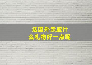 送国外亲戚什么礼物好一点呢