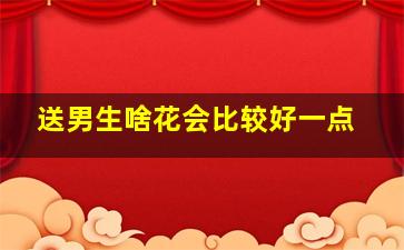 送男生啥花会比较好一点