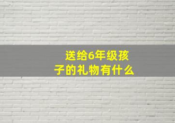 送给6年级孩子的礼物有什么