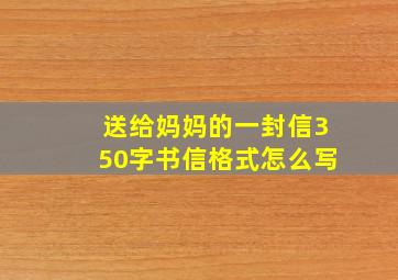 送给妈妈的一封信350字书信格式怎么写