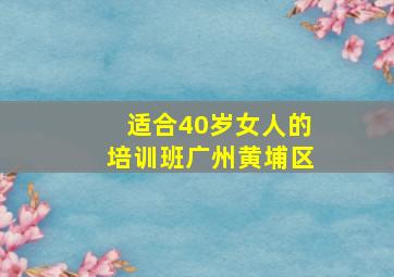 适合40岁女人的培训班广州黄埔区