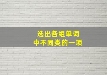 选出各组单词中不同类的一项