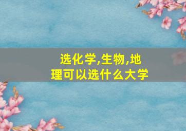 选化学,生物,地理可以选什么大学