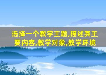 选择一个教学主题,描述其主要内容,教学对象,教学环境