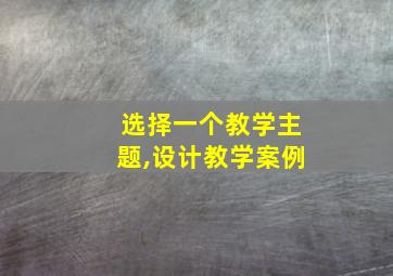 选择一个教学主题,设计教学案例