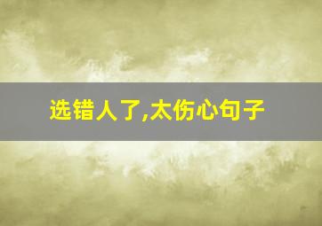 选错人了,太伤心句子