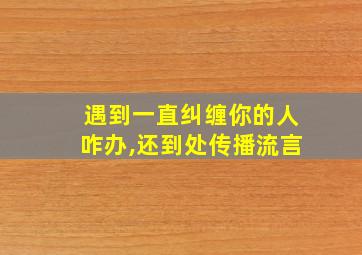 遇到一直纠缠你的人咋办,还到处传播流言