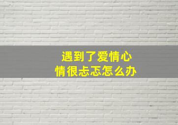 遇到了爱情心情很忐忑怎么办