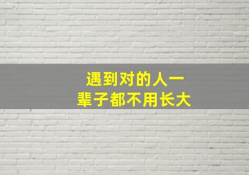 遇到对的人一辈子都不用长大