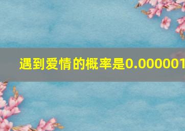 遇到爱情的概率是0.000001