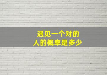 遇见一个对的人的概率是多少