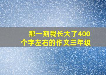 那一刻我长大了400个字左右的作文三年级