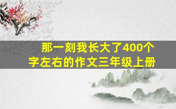 那一刻我长大了400个字左右的作文三年级上册