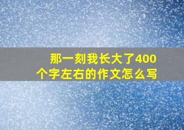 那一刻我长大了400个字左右的作文怎么写