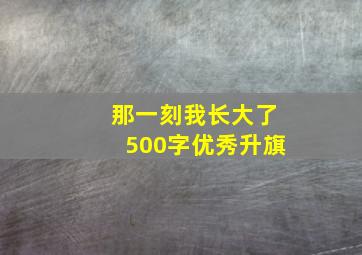 那一刻我长大了500字优秀升旗