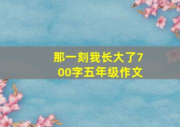 那一刻我长大了700字五年级作文