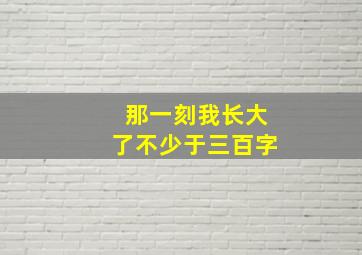 那一刻我长大了不少于三百字