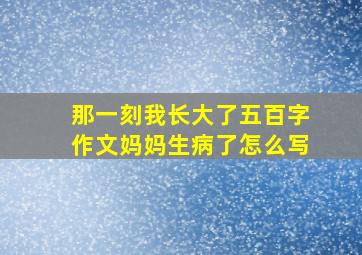 那一刻我长大了五百字作文妈妈生病了怎么写