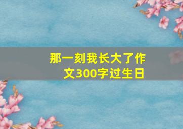 那一刻我长大了作文300字过生日