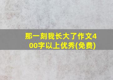 那一刻我长大了作文400字以上优秀(免费)