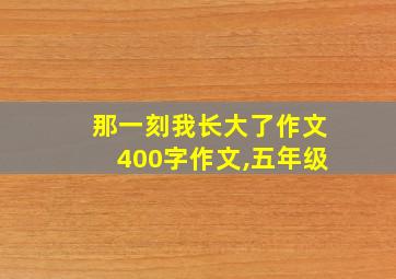 那一刻我长大了作文400字作文,五年级