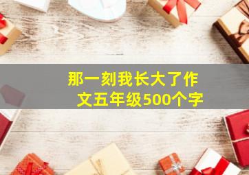 那一刻我长大了作文五年级500个字