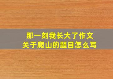 那一刻我长大了作文关于爬山的题目怎么写