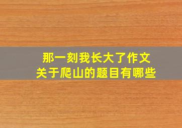 那一刻我长大了作文关于爬山的题目有哪些