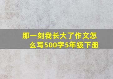 那一刻我长大了作文怎么写500字5年级下册