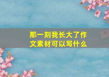 那一刻我长大了作文素材可以写什么