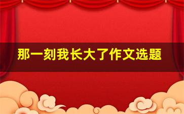 那一刻我长大了作文选题