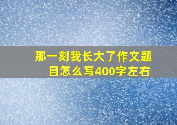 那一刻我长大了作文题目怎么写400字左右