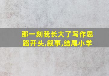 那一刻我长大了写作思路开头,叙事,结尾小学