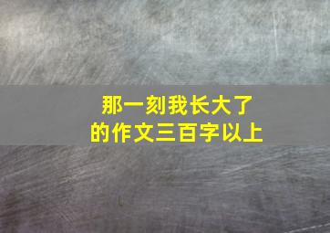 那一刻我长大了的作文三百字以上