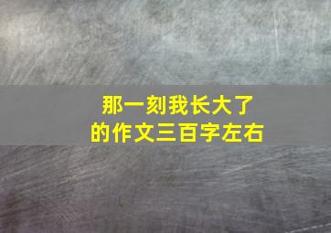 那一刻我长大了的作文三百字左右