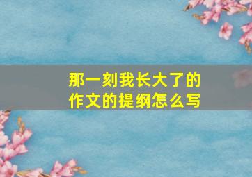 那一刻我长大了的作文的提纲怎么写