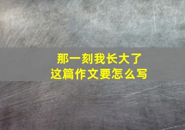 那一刻我长大了这篇作文要怎么写