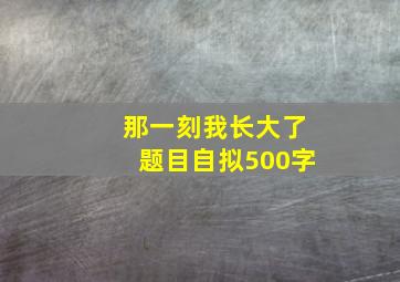 那一刻我长大了题目自拟500字