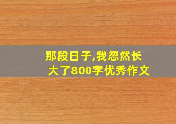 那段日子,我忽然长大了800字优秀作文