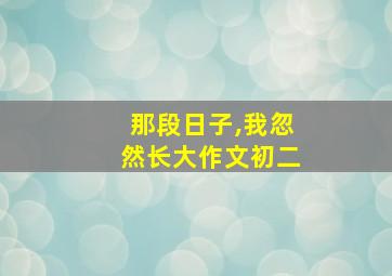 那段日子,我忽然长大作文初二