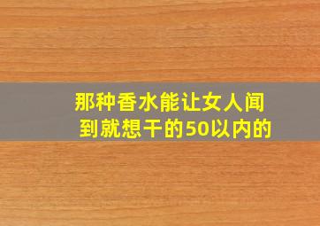 那种香水能让女人闻到就想干的50以内的