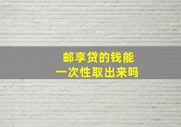 邮享贷的钱能一次性取出来吗