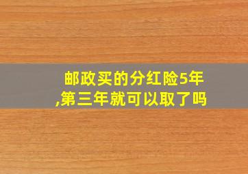 邮政买的分红险5年,第三年就可以取了吗