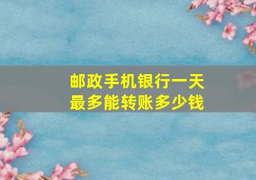 邮政手机银行一天最多能转账多少钱