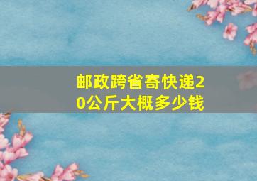 邮政跨省寄快递20公斤大概多少钱