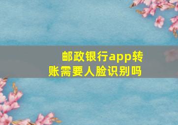 邮政银行app转账需要人脸识别吗