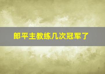 郎平主教练几次冠军了