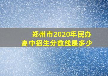 郑州市2020年民办高中招生分数线是多少