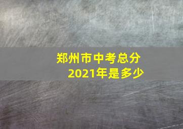 郑州市中考总分2021年是多少