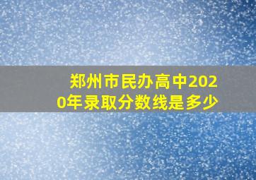 郑州市民办高中2020年录取分数线是多少